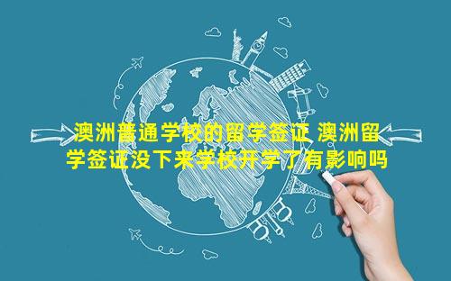 澳洲普通学校的留学签证 澳洲留学签证没下来学校开学了有影响吗